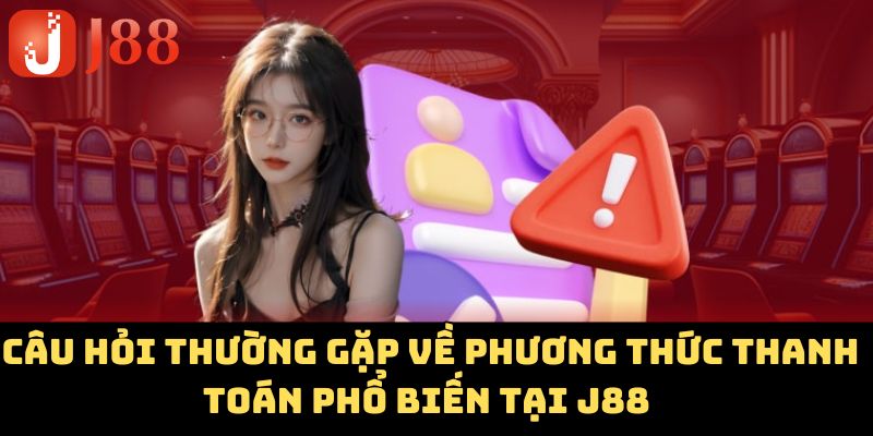 Câu hỏi thường gặp về phương thức thanh toán phổ biến tại J88 